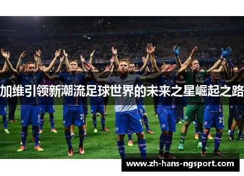 加维引领新潮流足球世界的未来之星崛起之路