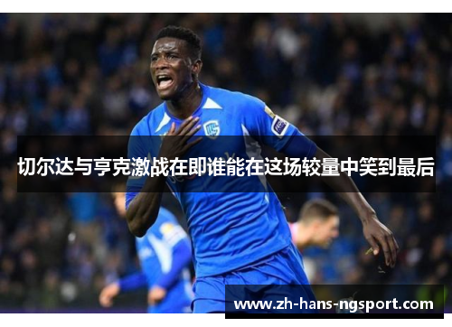 切尔达与亨克激战在即谁能在这场较量中笑到最后