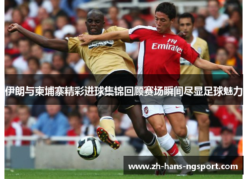 伊朗与柬埔寨精彩进球集锦回顾赛场瞬间尽显足球魅力