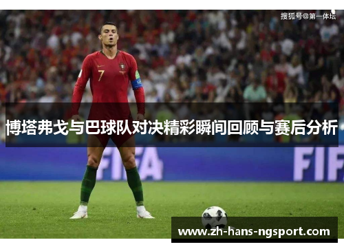 博塔弗戈与巴球队对决精彩瞬间回顾与赛后分析