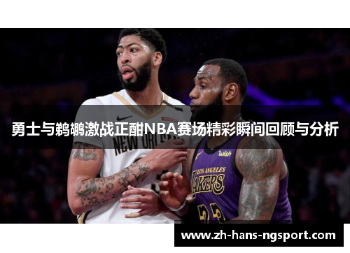 勇士与鹈鹕激战正酣NBA赛场精彩瞬间回顾与分析