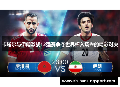 卡塔尔与伊朗激战12强赛争夺世界杯入场券的精彩对决