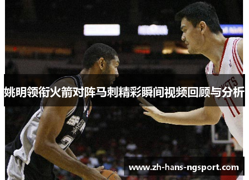 姚明领衔火箭对阵马刺精彩瞬间视频回顾与分析