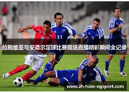 拉脱维亚与安道尔足球比赛现场直播精彩瞬间全记录